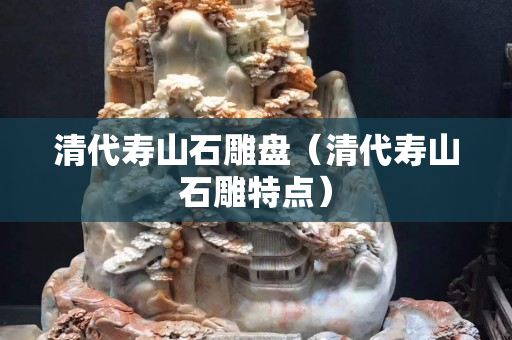 清代寿山石雕盘（清代寿山石雕特点）