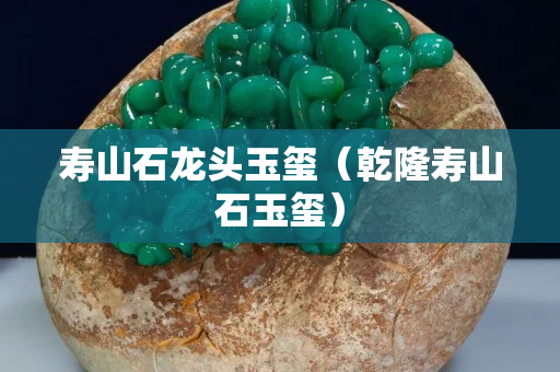 寿山石龙头玉玺（乾隆寿山石玉玺）