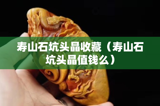 寿山石坑头晶收藏（寿山石坑头晶值钱么）