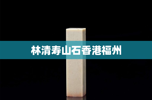 林清寿山石香港福州