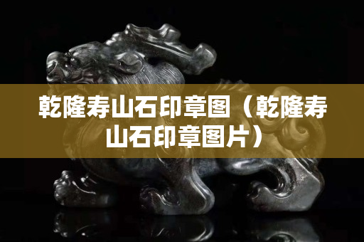 乾隆寿山石印章图（乾隆寿山石印章图片）