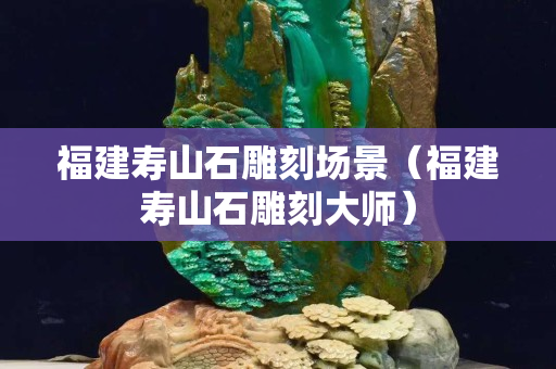 福建寿山石雕刻场景（福建寿山石雕刻大师）
