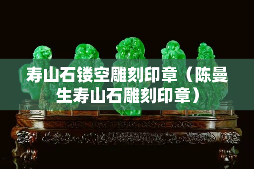 寿山石镂空雕刻印章（陈曼生寿山石雕刻印章）