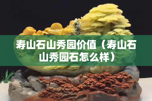 寿山石山秀园价值（寿山石山秀园石怎么样）