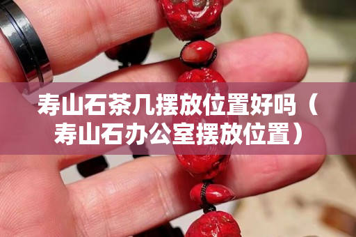 寿山石茶几摆放位置好吗（寿山石办公室摆放位置）