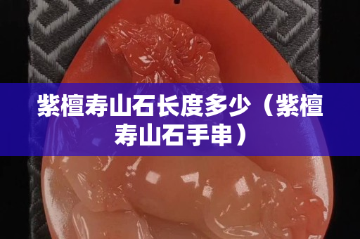紫檀寿山石长度多少（紫檀寿山石手串）