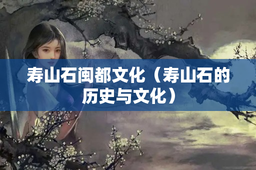 寿山石闽都文化（寿山石的历史与文化）