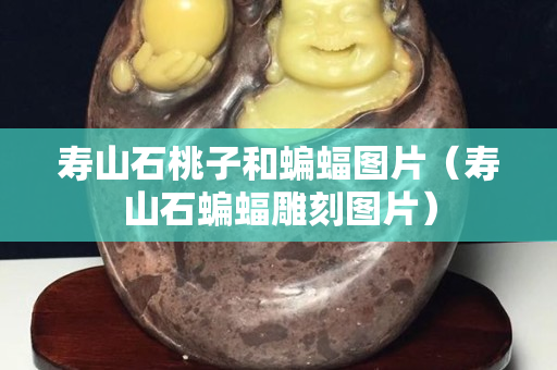 寿山石桃子和蝙蝠图片（寿山石蝙蝠雕刻图片）