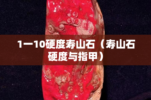 1一10硬度寿山石（寿山石硬度与指甲）