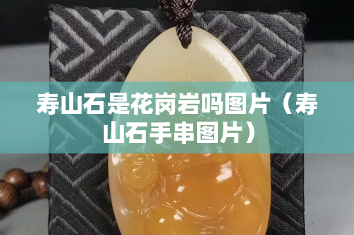 寿山石是花岗岩吗图片（寿山石手串图片）