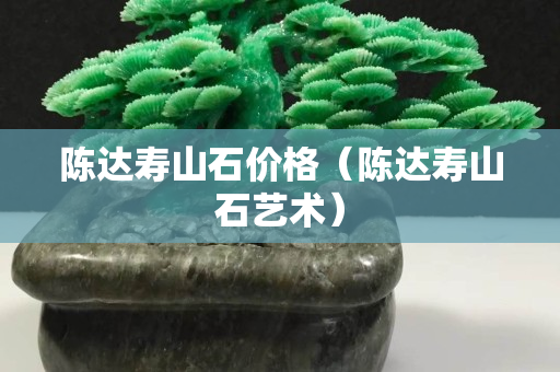 陈达寿山石价格（陈达寿山石艺术）