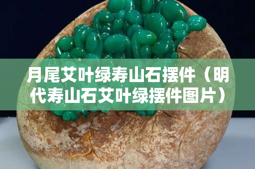 月尾艾叶绿寿山石摆件（明代寿山石艾叶绿摆件图片）