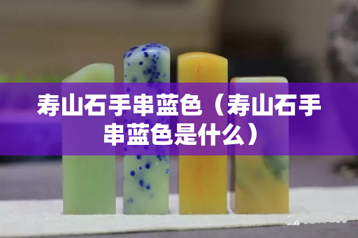 寿山石手串蓝色（寿山石手串蓝色是什么）