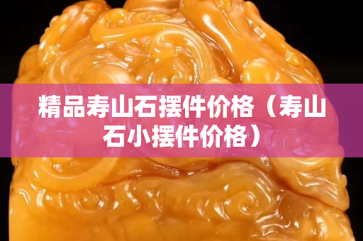 精品寿山石摆件价格（寿山石小摆件价格）