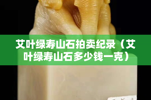 艾叶绿寿山石拍卖纪录（艾叶绿寿山石多少钱一克）