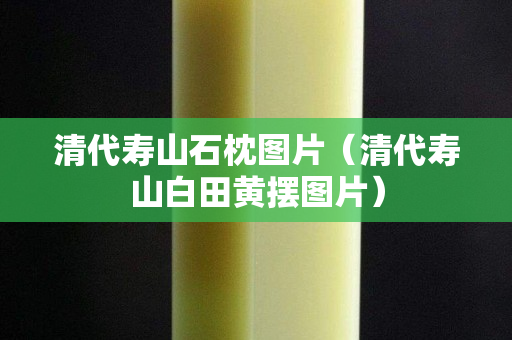清代寿山石枕图片（清代寿山白田黄摆图片）