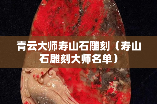 青云大师寿山石雕刻（寿山石雕刻大师名单）