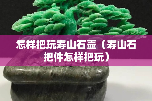 怎样把玩寿山石壶（寿山石把件怎样把玩）