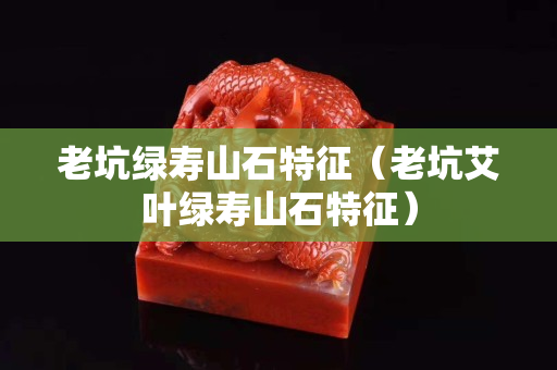 老坑绿寿山石特征（老坑艾叶绿寿山石特征）