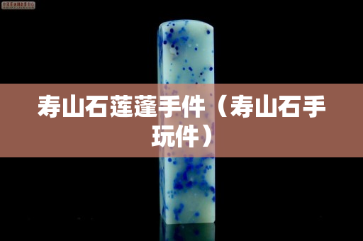 寿山石莲蓬手件（寿山石手玩件）