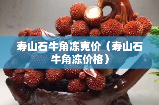 寿山石牛角冻克价（寿山石牛角冻价格）
