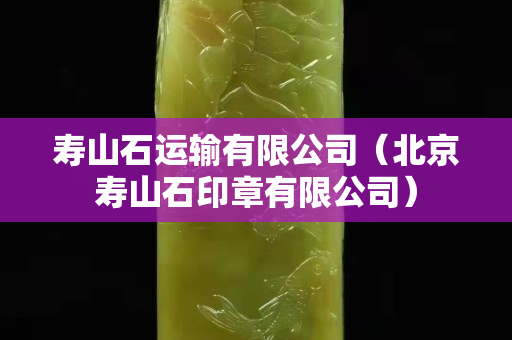 寿山石运输有限公司（北京寿山石印章有限公司）