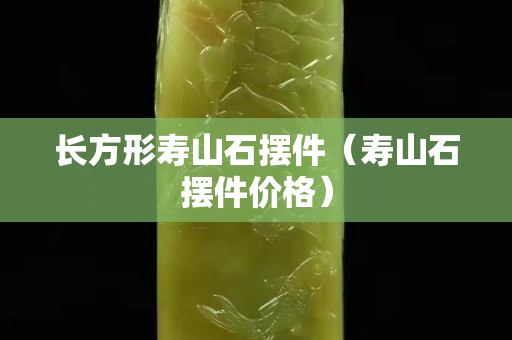 长方形寿山石摆件（寿山石摆件价格）