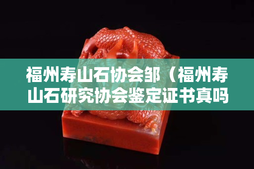 福州寿山石协会邹（福州寿山石研究协会鉴定证书真吗？）