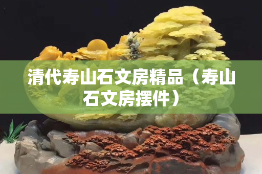 清代寿山石文房精品（寿山石文房摆件）