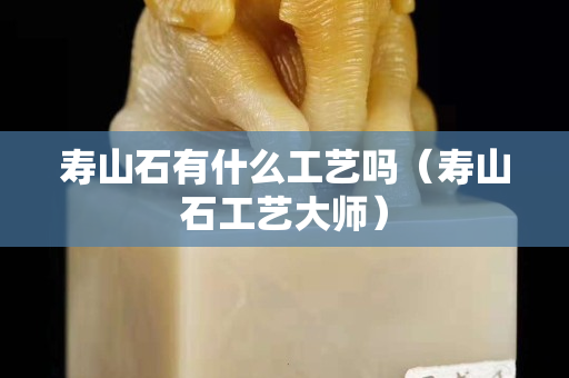 寿山石有什么工艺吗（寿山石工艺大师）
