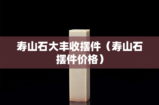 寿山石大丰收摆件（寿山石摆件价格）