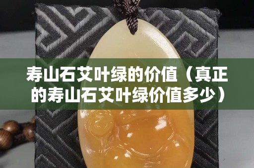 寿山石艾叶绿的价值（真正的寿山石艾叶绿价值多少）