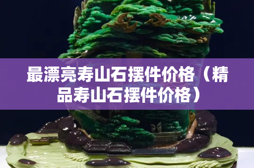 最漂亮寿山石摆件价格（精品寿山石摆件价格）