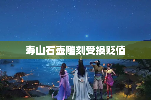 寿山石壶雕刻受损贬值