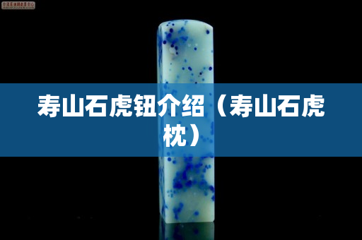 寿山石虎钮介绍（寿山石虎枕）