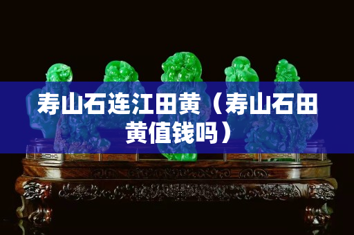 寿山石连江田黄（寿山石田黄值钱吗）