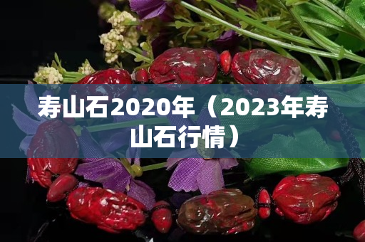 寿山石2020年（2023年寿山石行情）