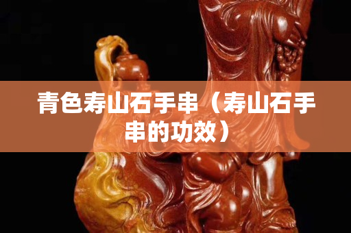青色寿山石手串（寿山石手串的功效）