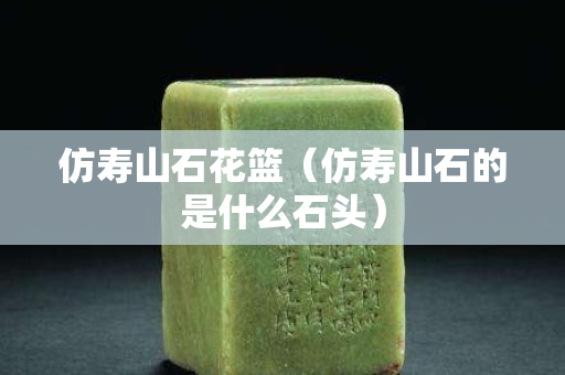 仿寿山石花篮（仿寿山石的是什么石头）