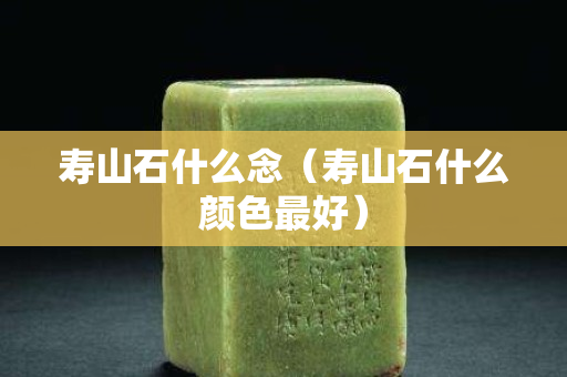 寿山石什么念（寿山石什么颜色最好）