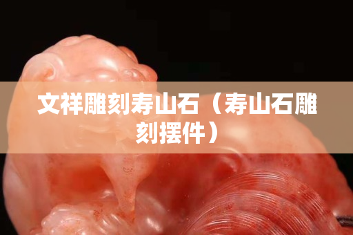 文祥雕刻寿山石（寿山石雕刻摆件）