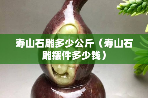 寿山石雕多少公斤（寿山石雕摆件多少钱）