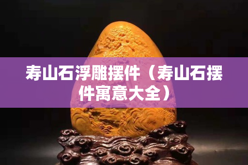 寿山石浮雕摆件（寿山石摆件寓意大全）