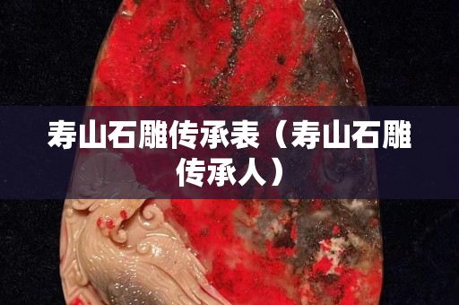 寿山石雕传承表（寿山石雕传承人）