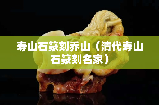 寿山石篆刻乔山（清代寿山石篆刻名家）