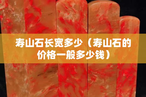 寿山石长宽多少（寿山石的价格一般多少钱）
