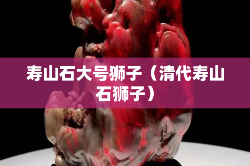 寿山石大号狮子（清代寿山石狮子）