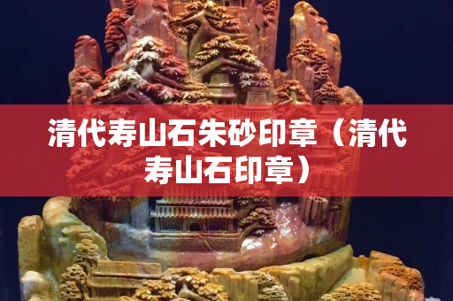 清代寿山石朱砂印章（清代寿山石印章）