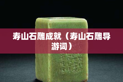 寿山石雕成就（寿山石雕导游词）