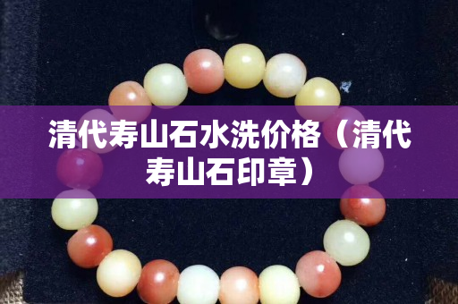 清代寿山石水洗价格（清代寿山石印章）